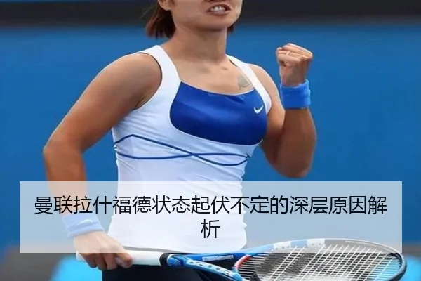 曼联拉什福德状态起伏不定的深层原因解析